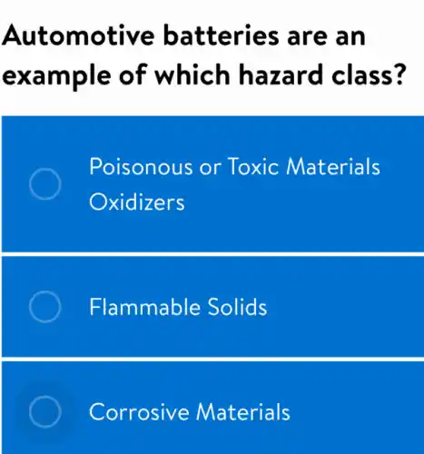 Automotive batteries are an
example of which hazard class?
Poisonous or Toxic Materials
Oxidizers
Flammable Solids
Corrosive Materials