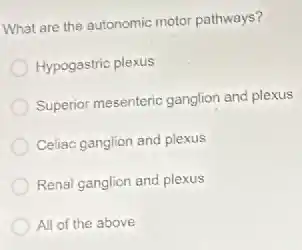 What are the autonomic motor pathways?
Hypogastric plexus
Superior mesenteric ganglion and plexus
Celiac ganglion and plexus
Renal ganglion and plexus
All of the above
