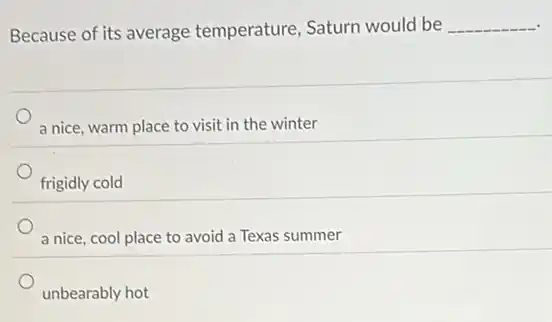 Because of its average temperature, Saturn would be __
a nice, warm place to visit in the winter
frigidly cold
a nice, cool place to avoid a Texas summer
unbearably hot