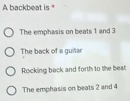 A backbeat is
The emphasis on beats 1 and 3
The back of a guitar
Rocking back and forth to the beat
The emphasis on beats 2 and 4