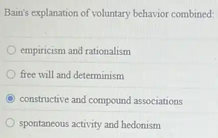Bain's explanation of voluntary behavior combined:
empiricism and rationalism
free will and determinism
constructive and compound associations
spontaneous activity and hedonism