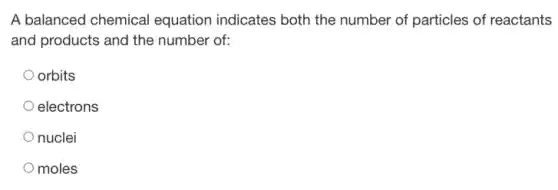 A balanced chemical equation indicates both the number of particles of reactants
and products and the number of:
orbits
electrons
nuclei
moles