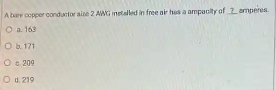 A bare copper conductor size 2 AWG installed in free air has a ampacity of __ amperes.
a. 163
b. 171
c. 209
d. 219