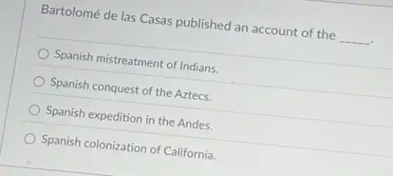 Bartolomé de las Casas published an account of the __
Spanish mistreatment of Indians.
Spanish conquest of the Aztecs.
Spanish expedition in the Andes.
Spanish colonization of California.
