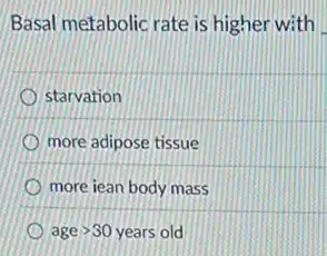 Basal metabolic rate is higher with
starvation
more adipose tissue
more iean body mass
agegt 30 years old