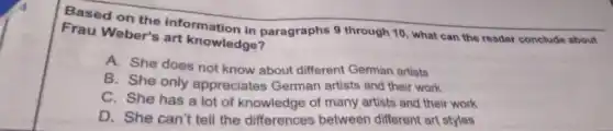 Based on the information in paragraphs 9 through 10, what can the reader conclude about
Frau Weber's art knowledge?
A. She does not know about different German artists
B. She only appreciates German artists and their work
C. She has a lot of knowledge of many artists and their work
D. She can't tell the differences between different art styles
