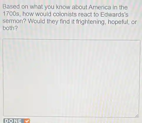 Based on what you know about America in the
1700s, how would colonists react to Edwards's
sermon? Would they find it frightening hopeful, or
both?
square