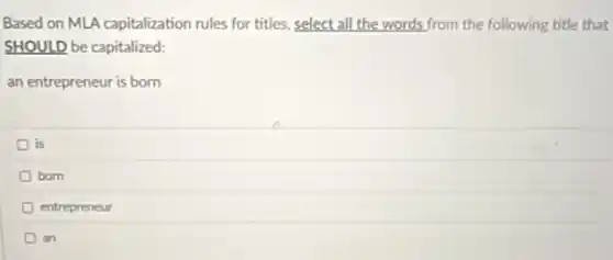 Based on MLA capitalization rules for titles, select all the words from the following title that
SHOULD be capitalized:
an entrepreneur is born
is
born
entrepreneur
an