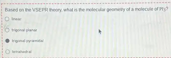 Based on the VSEPR theory, what is the molecular geometry of a molecule of PI_(3)
linear
trigonal planar
trigonal pyramidal
tetrahedral