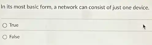 In its most basic form, a network can consist of just one device.
True
False