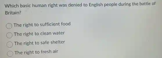 Which basic human right was denied to English people during the battle of
Britain?
The right to sufficient food
The right to clean water
The right to safe shelter
The right to fresh air