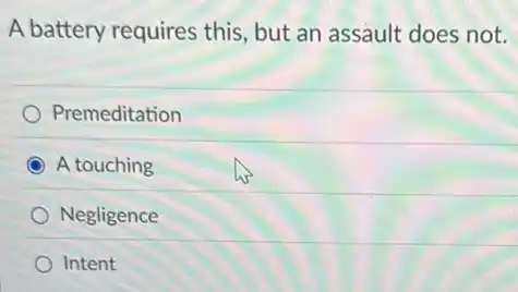 A battery requires this but an assault does not.
Premeditation
A touching
Negligence
Intent