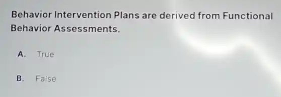 Behavior Intervention Plans are derived from Functional
Behavior Assessments.
A. True
B. False
