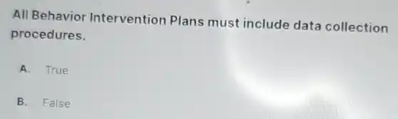 All Behavior Intervention Plans must include data collection
procedures.
A. True
B. False