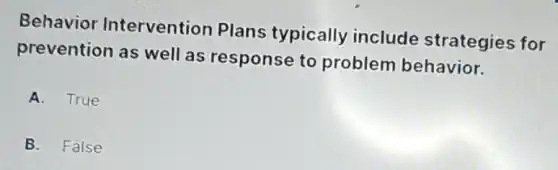 Behavior Intervention Plans typically include strategies for
prevention as well as response to problem behavior.
A. True
B. False