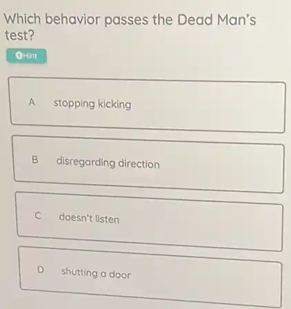 Which behavior passes the Dead Man's
test?
A stopping kicking
B disregarding direction
C doesn't listen
D shutting a door