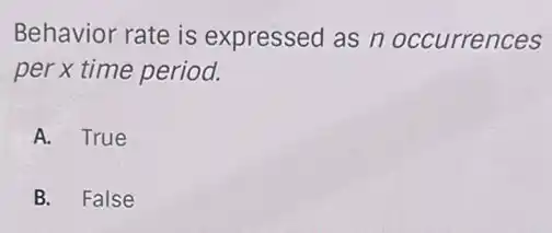Behavior rate is expressed as n occurrences
per x time period.
A. True
B. False