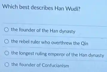 Which best describes Han Wudi?
the founder of the Han dynasty
the rebel ruler who overthrew the Qin
the longest ruling emperor of the Han dynasty
the founder of Confucianism