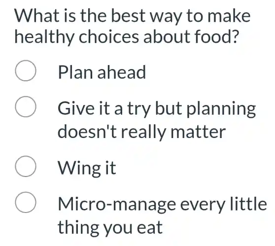 What is the best way to make
healthy choices about food?
Plan ahead
Give it a try but planning
doesn't really matter
Wing it
Micro -manage every little
thing you eat
