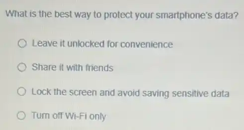 What is the best way to protect your smartphone's data?
Leave it unlocked for convenience
Share it with friends
Lock the screen and avoid saving sensitive data
Turn off Wi-Fi only