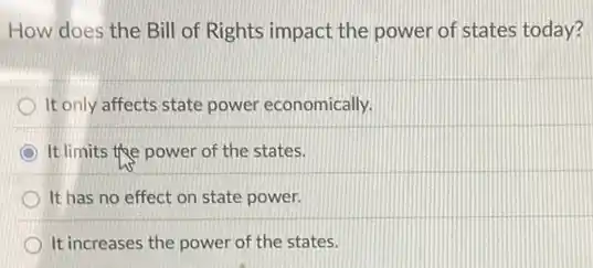 How does the Bill of Rights impact the power of states today?
It only affects state power economically.
It limits the power of the states.
It has no effect on state power.
It increases the power of the states.