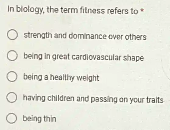 In biology, the term fitness refers to
strength and I dominance over others
being in great cardiovascular shape
being a healthy weight
having children and passing on your traits
being thin
