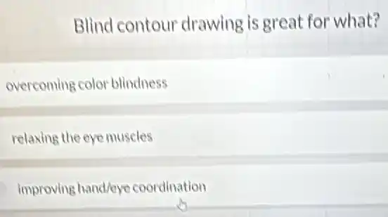 Blind contour drawing is great for what?
overcoming color blindness
relaxing the eye muscles
improving hand/eye coordination