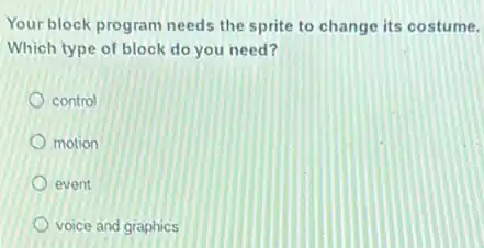 Your block program needs the sprite to change its costume.
Which type of block do you need?
control
motion
event
voice and graphics