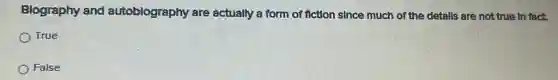 Blography and autoblography are actually a form of flction since much of the detalls are not true In fact.
True
False