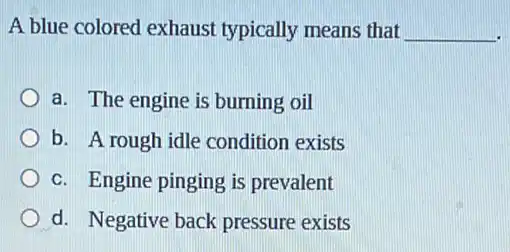 A blue colored exhausi typically means that __
a. The engine is burning oil
b. A rough idle condition exists
c. Engine pinging is prevalent
d. Negative back pressure exists