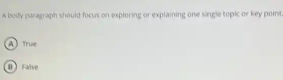 A body paragraph should focus on exploring or explaining one single topic or key point
A True
B False
