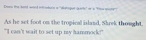 Does the bold word introduce a "dialogue quote"or a "flow quote"?
As he set foot on the tropical island, Shrek thought,
"I can't wait to set up my hammock!"