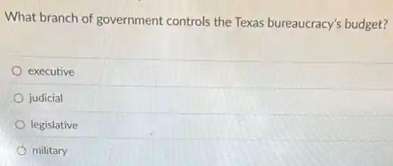 What branch of government controls the Texas bureaucracy's budget?
executive
judicial
legislative
military