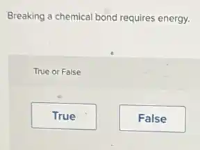 Breaking a chemical bond requires energy.
True or False
True
False
