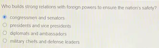 Who builds strong relations with foreign powers to ensure the nation's safety?
C congressmen and senators
presidents and vice presidents
diplomats and ambassadors
military chiefs and defense leaders