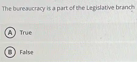 The bureaucracy is a part of the Legislative branch
A True
B False