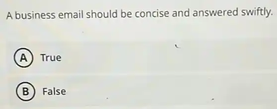 A business email should be concise and answered swiftly.
A True
B False