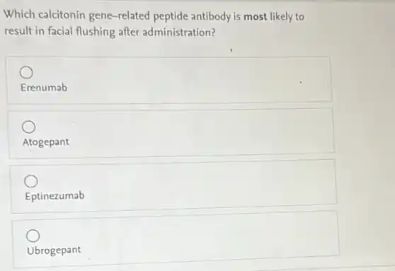 Which calcitonin gene -related peptide antibody is most likely to
result in facial flushing after administration?
Erenumab
Atogepant
Eptinezumab
Ubrogepant