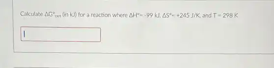 Calculate Delta G_(rxn)^circ  (in kJ) for a reaction where Delta H^circ =-99kJ,Delta S^circ =+245J/K and T=298K
square