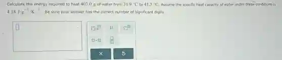 Calculate the energy required to heat 403.0 g of water from 31.9^circ C to 41.3^circ C Assume the specific heat capacity of water under these conditions is
4.18Jcdot g^-1cdot K^-1 . Be sure your answer has the correct number of significant digits.
square