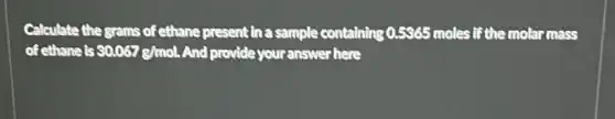 Calculate the grams of ethane present in a sample containing 0.5965 moles if the molar mass
of ethane is 30.067g/mol And provide your answer here