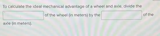 To calculate the ideal mechanical advantage of a wheel and axle, divide the
square of the wheel (in meters) by the square of the
axle (in meters) .
