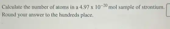 Calculate the number of atoms in a 4.97times 10^-20 mol sample of strontium.
Round your answer to the hundreds place.