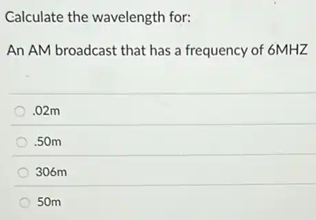 Calculate the wavelength for:
An AM broadcast that has a frequency of 6MHZ
.02m
.50m
306m
50m