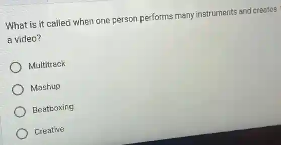 What is it called when one persor performs many instruments and creates
a video?
Multitrack
Mashup
Beatboxing
Creative