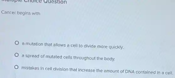 Cancer begins with
a mutation that allows a cell to divide more quickly.
a spread of mutated cells throughout the body.
mistakes in cell division that increase the amount of DNA contained in a cell.