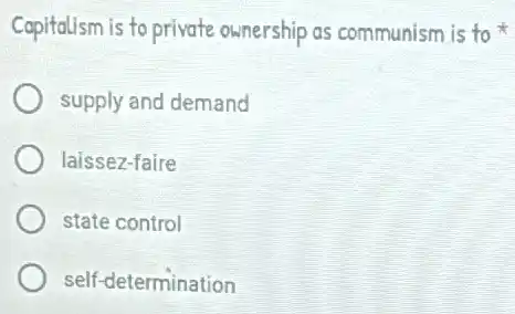 Capitalism is to private ownership as communism is to
supply and demand
laissez-faire
state control
self-determination