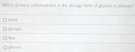 Which of these carbohydrates is the storage form of glucose in animals?
starch
glycogen
fiber
glucose
