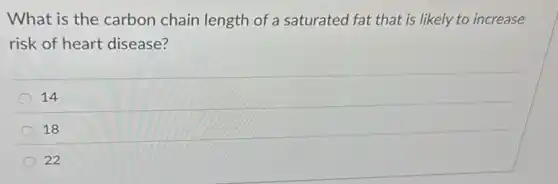 What is the carbon chain length of a saturated fat that is likely to increase
risk of heart disease?
14
18
22