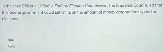 In the case Citizens United v. Federal Election Commission, the Supreme Gourt ruled that
the federal government could set limits on the amount of money corporations spend on
elections.
True
False